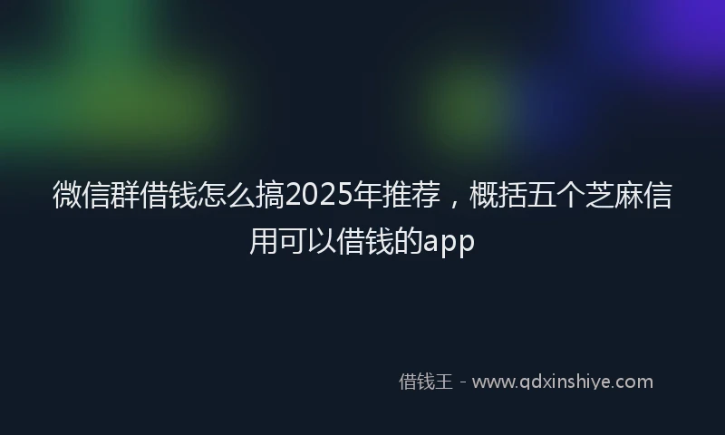 微信群借钱怎么搞2025年推荐，概括五个芝麻信用可以借钱的app