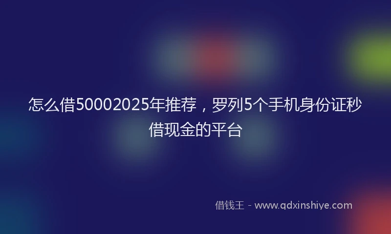 怎么借50002025年推荐，罗列5个手机身份证秒借现金的平台