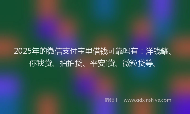 2025年的微信支付宝里借钱可靠吗有：洋钱罐、你我贷、拍拍贷、平安i贷、微粒贷等。