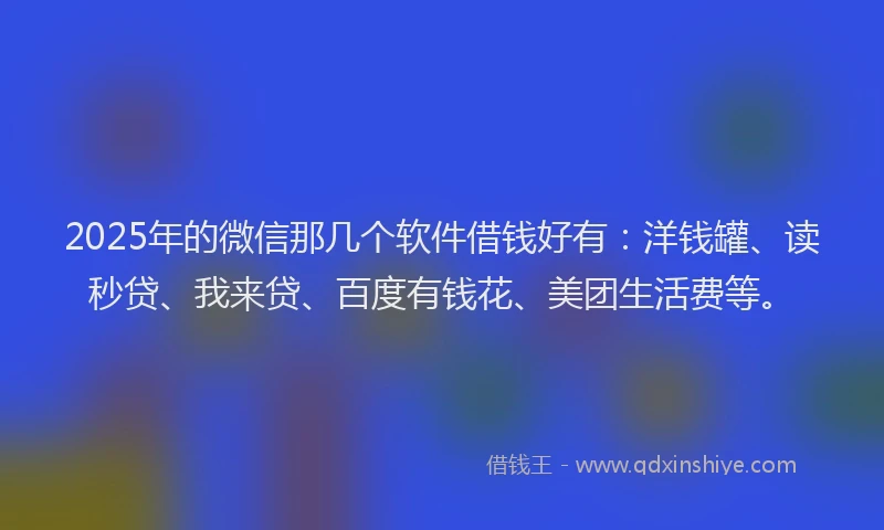 2025年的微信那几个软件借钱好有：洋钱罐、读秒贷、我来贷、百度有钱花、美团生活费等。