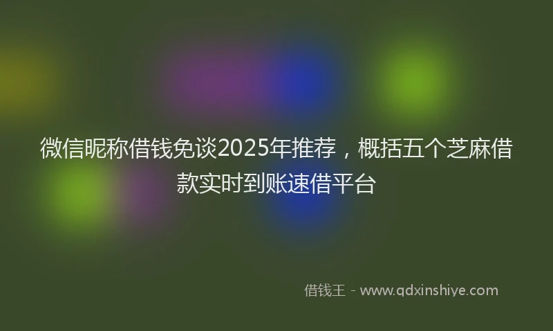 微信昵称借钱免谈2025年推荐，概括五个芝麻借款实时到账速借平台