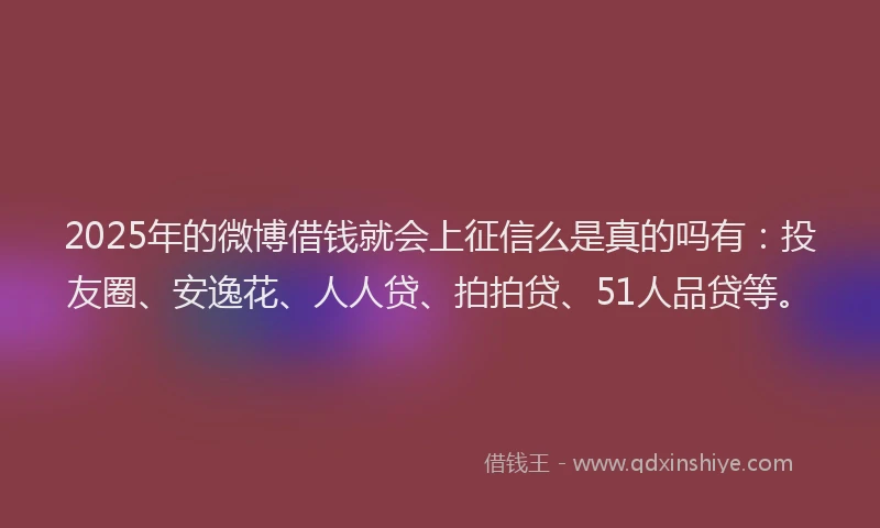 2025年的微博借钱就会上征信么是真的吗有：投友圈、安逸花、人人贷、拍拍贷、51人品贷等。