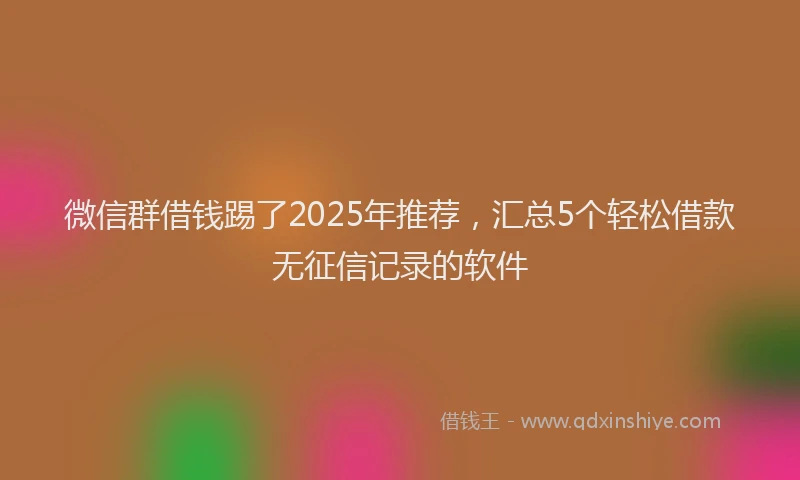 微信群借钱踢了2025年推荐，汇总5个轻松借款无征信记录的软件