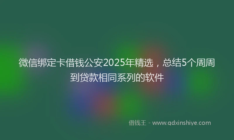 微信绑定卡借钱公安2025年精选，总结5个周周到贷款相同系列的软件