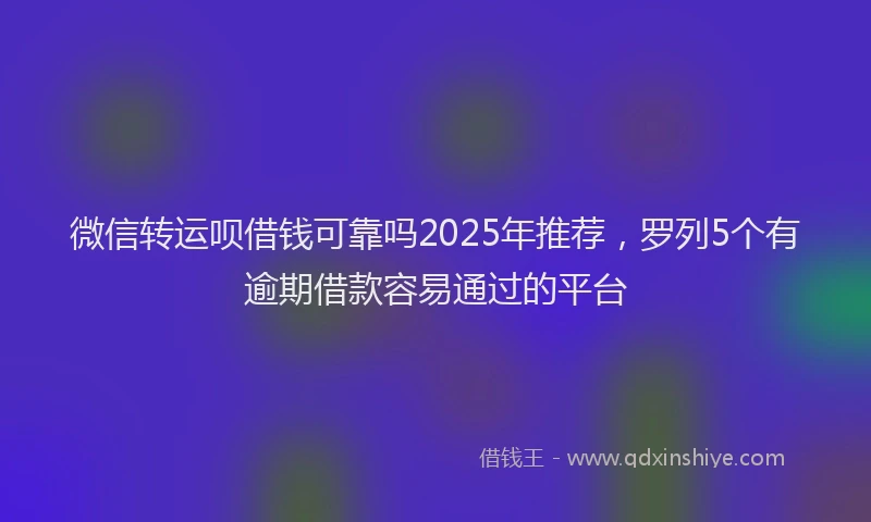 微信转运呗借钱可靠吗2025年推荐，罗列5个有逾期借款容易通过的平台