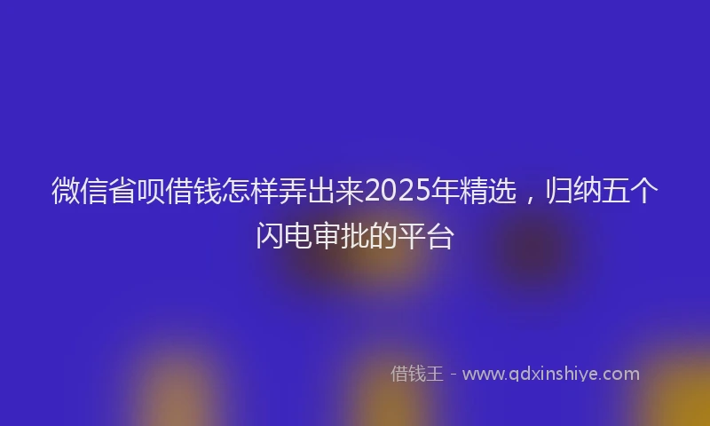 微信省呗借钱怎样弄出来2025年精选，归纳五个闪电审批的平台