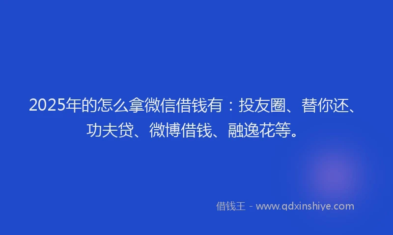 2025年的怎么拿微信借钱有：投友圈、替你还、功夫贷、微博借钱、融逸花等。