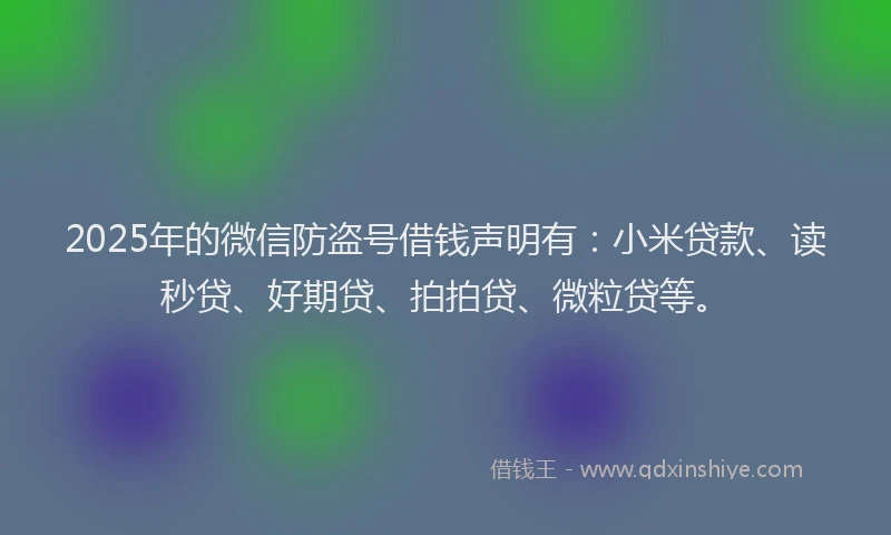 2025年的微信防盗号借钱声明有：小米贷款、读秒贷、好期贷、拍拍贷、微粒贷等。