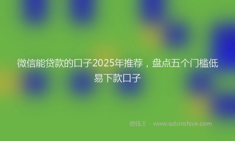 微信能贷款的口子2025年推荐，盘点五个门槛低易下款口子