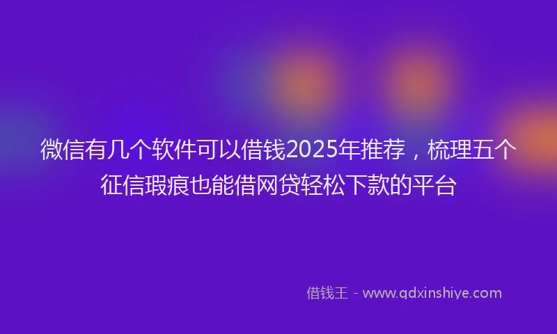 微信有几个软件可以借钱2025年推荐，梳理五个征信瑕疵也能借网贷轻松下款的平台