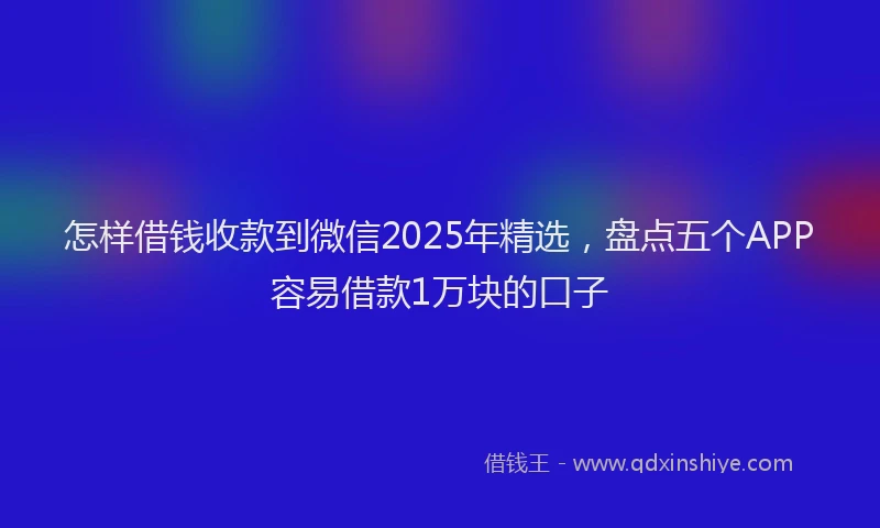 怎样借钱收款到微信2025年精选，盘点五个APP容易借款1万块的口子