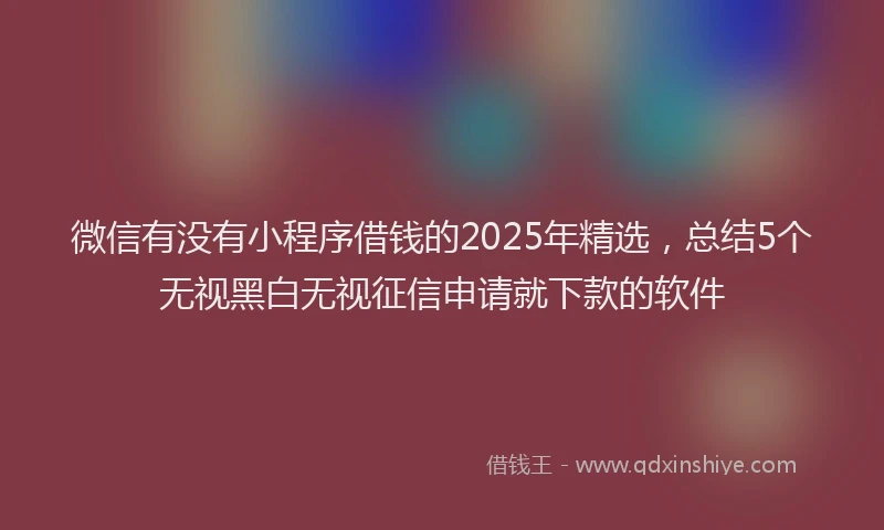微信有没有小程序借钱的2025年精选，总结5个无视黑白无视征信申请就下款的软件