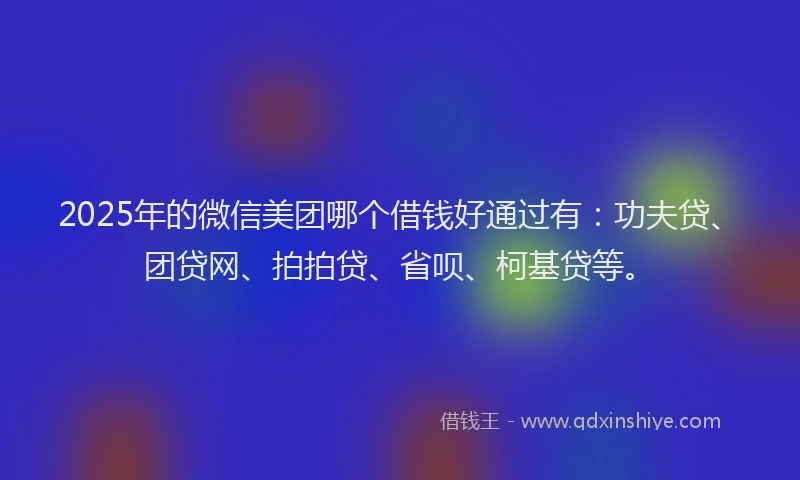 2025年的微信美团哪个借钱好通过有：功夫贷、团贷网、拍拍贷、省呗、柯基贷等。