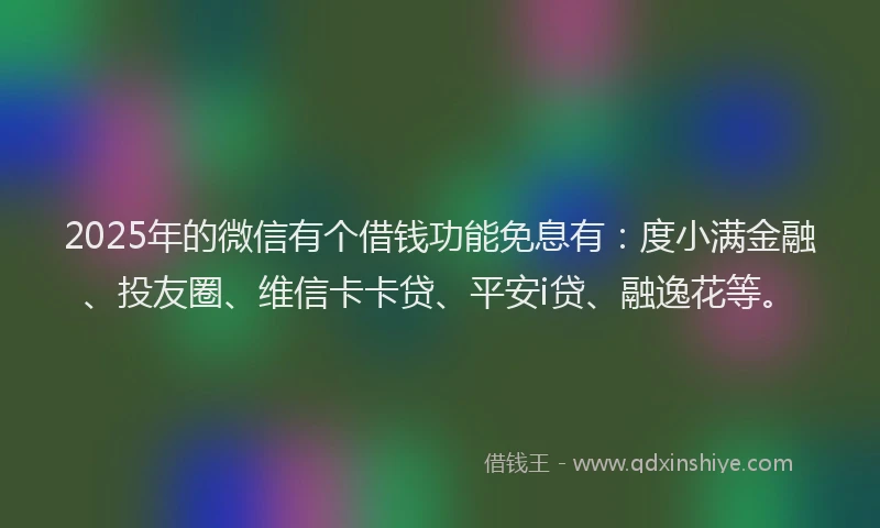 2025年的微信有个借钱功能免息有：度小满金融、投友圈、维信卡卡贷、平安i贷、融逸花等。