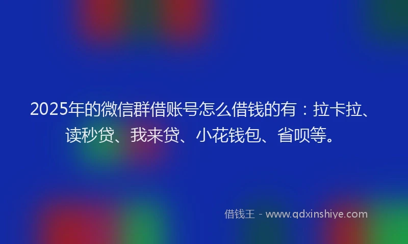 2025年的微信群借账号怎么借钱的有：拉卡拉、读秒贷、我来贷、小花钱包、省呗等。