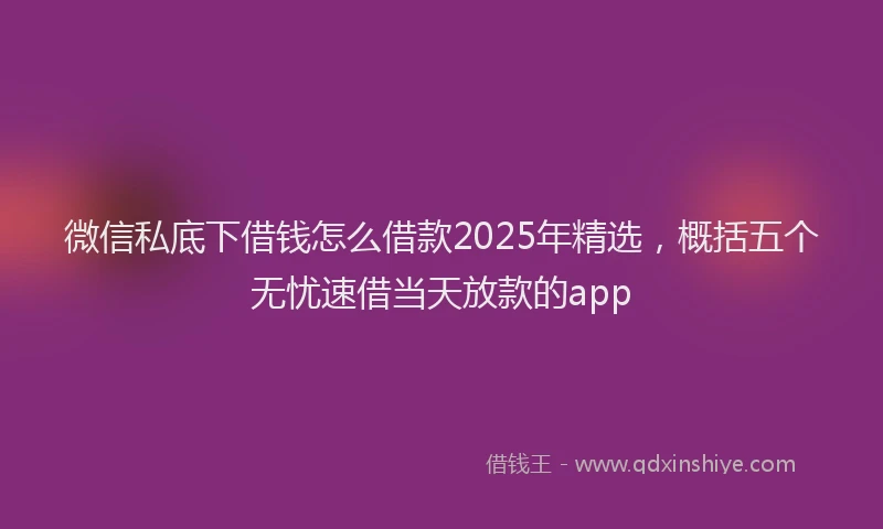 微信私底下借钱怎么借款2025年精选，概括五个无忧速借当天放款的app