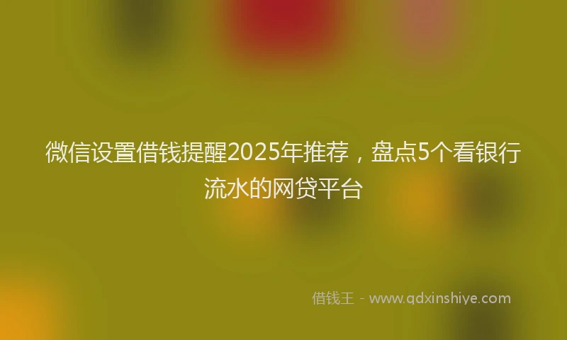 微信设置借钱提醒2025年推荐，盘点5个看银行流水的网贷平台