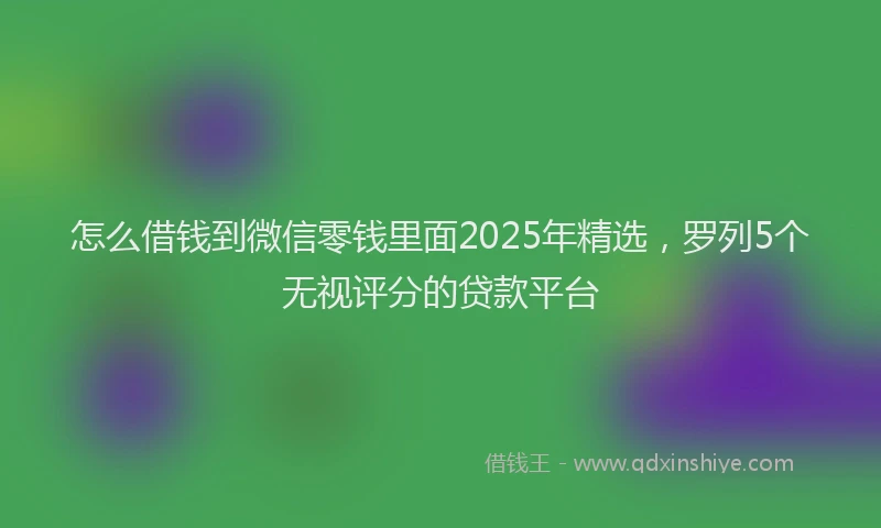 怎么借钱到微信零钱里面2025年精选，罗列5个无视评分的贷款平台