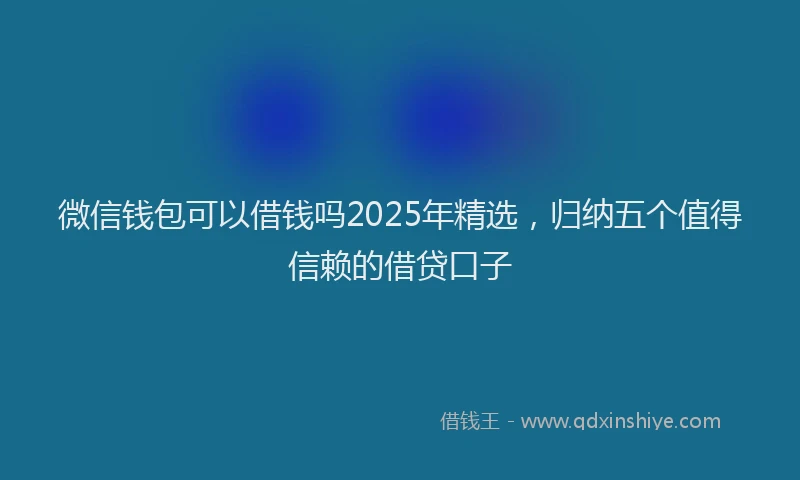 微信钱包可以借钱吗2025年精选，归纳五个值得信赖的借贷口子