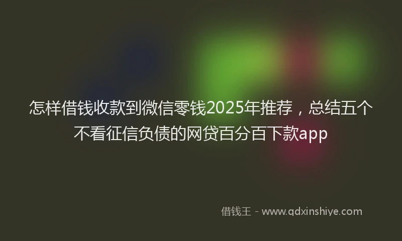 怎样借钱收款到微信零钱2025年推荐，总结五个不看征信负债的网贷百分百下款app
