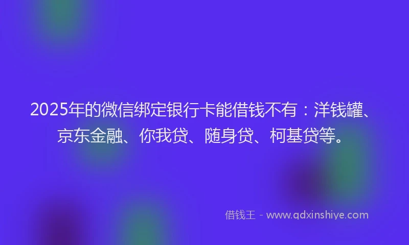 2025年的微信绑定银行卡能借钱不有：洋钱罐、京东金融、你我贷、随身贷、柯基贷等。