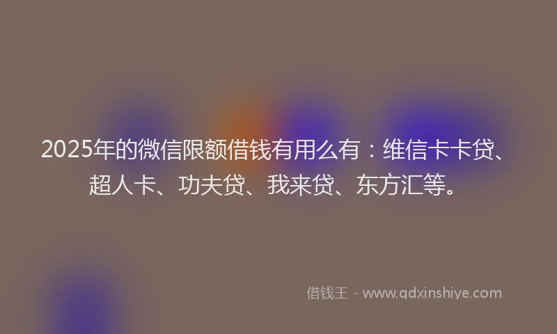 2025年的微信限额借钱有用么有：维信卡卡贷、超人卡、功夫贷、我来贷、东方汇等。