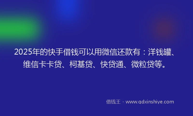 2025年的快手借钱可以用微信还款有：洋钱罐、维信卡卡贷、柯基贷、快贷通、微粒贷等。