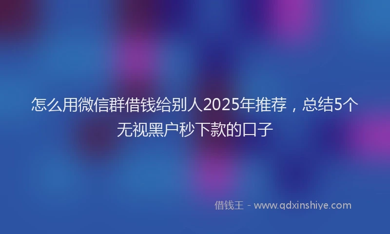 怎么用微信群借钱给别人2025年推荐，总结5个无视黑户秒下款的口子