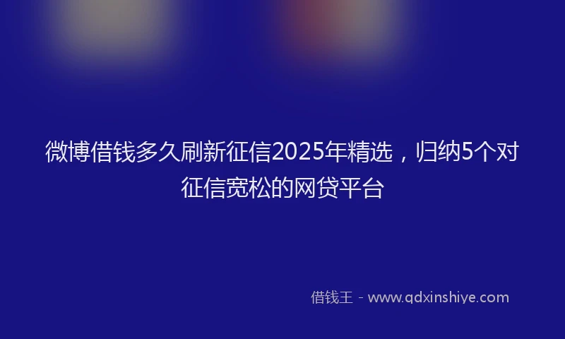 微博借钱多久刷新征信2025年精选，归纳5个对征信宽松的网贷平台