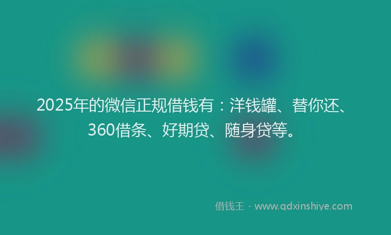 2025年的微信正规借钱有：洋钱罐、替你还、360借条、好期贷、随身贷等。