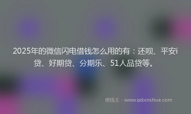 2025年的微信闪电借钱怎么用的有：还呗、平安i贷、好期贷、分期乐、51人品贷等。