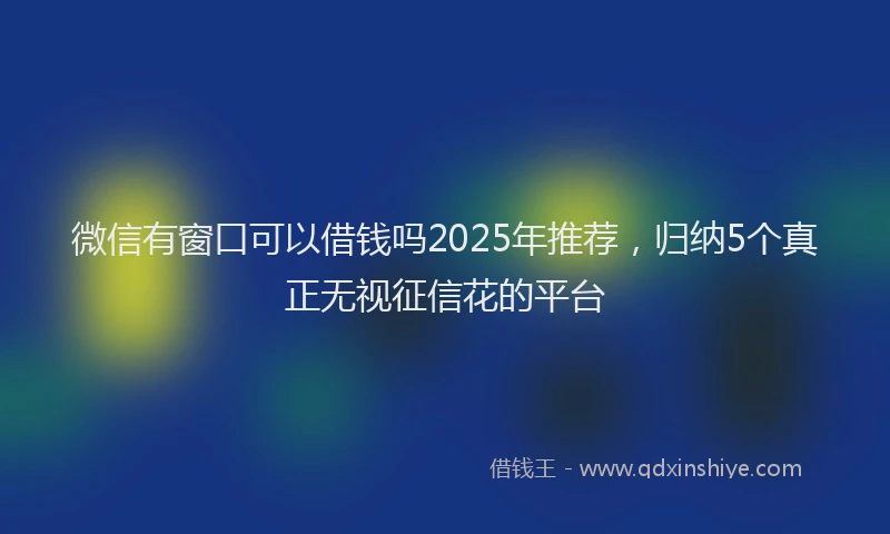 微信有窗口可以借钱吗2025年推荐，归纳5个真正无视征信花的平台