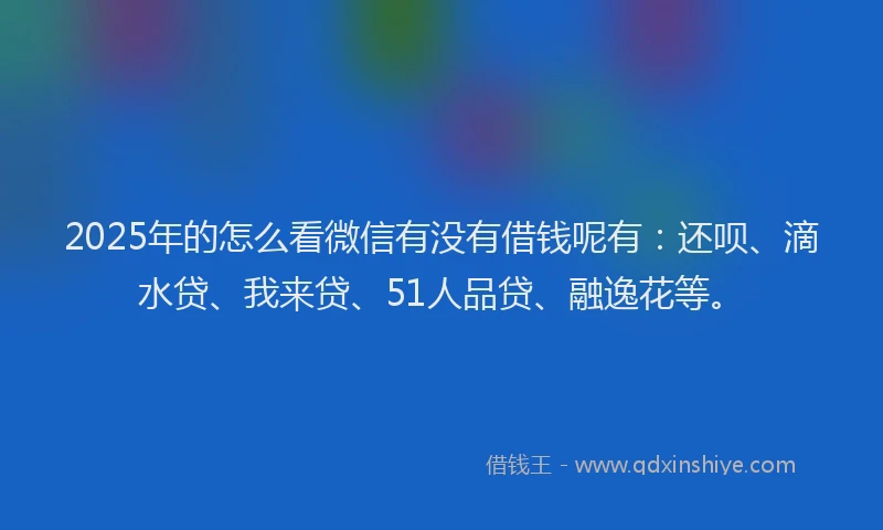 2025年的怎么看微信有没有借钱呢有：还呗、滴水贷、我来贷、51人品贷、融逸花等。