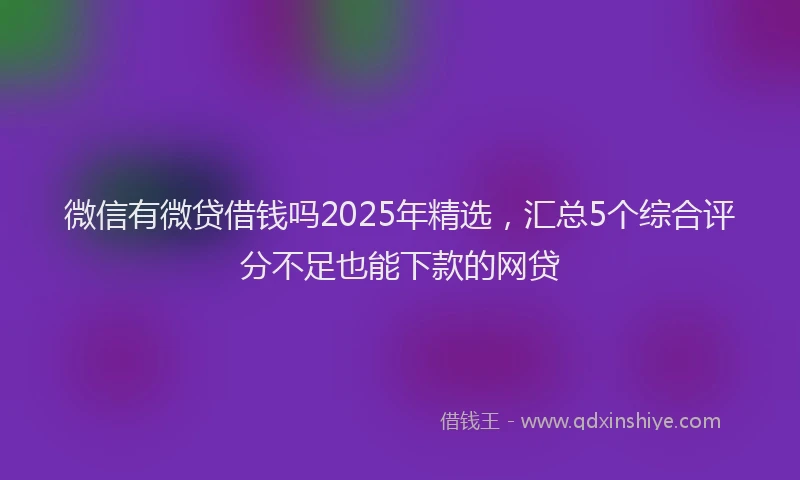 微信有微贷借钱吗2025年精选，汇总5个综合评分不足也能下款的网贷