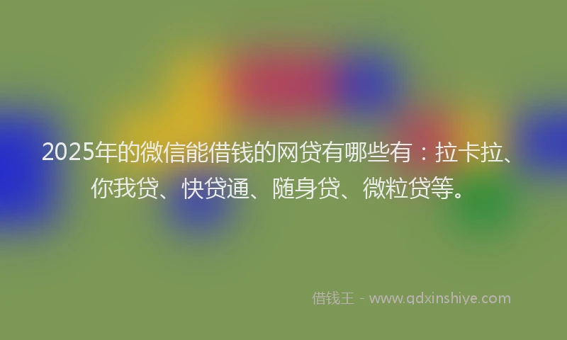 2025年的微信能借钱的网贷有哪些有：拉卡拉、你我贷、快贷通、随身贷、微粒贷等。