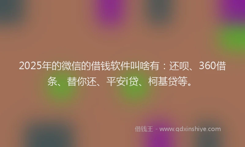 2025年的微信的借钱软件叫啥有：还呗、360借条、替你还、平安i贷、柯基贷等。