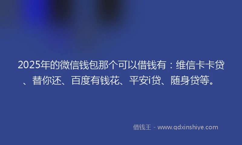 2025年的微信钱包那个可以借钱有：维信卡卡贷、替你还、百度有钱花、平安i贷、随身贷等。