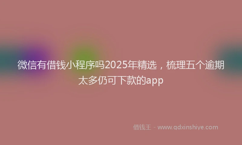 微信有借钱小程序吗2025年精选，梳理五个逾期太多仍可下款的app