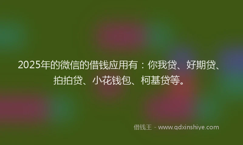 2025年的微信的借钱应用有：你我贷、好期贷、拍拍贷、小花钱包、柯基贷等。