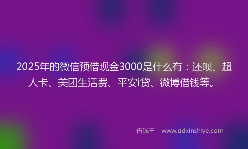 2025年的微信预借现金3000是什么有：还呗、超人卡、美团生活费、平安i贷、微博借钱等。