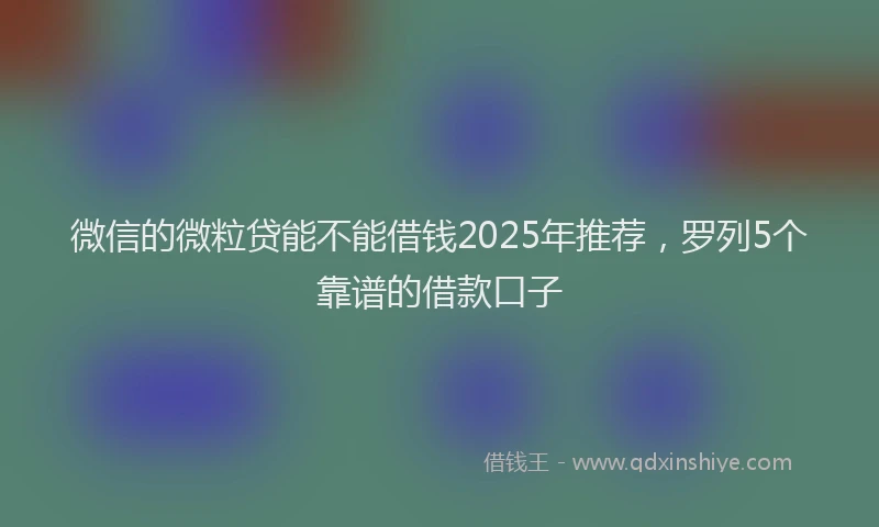 微信的微粒贷能不能借钱2025年推荐，罗列5个靠谱的借款口子