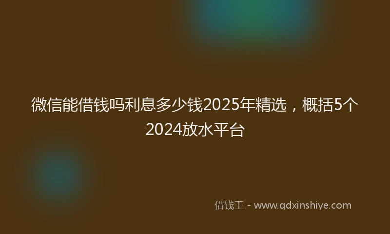 微信能借钱吗利息多少钱2025年精选，概括5个2024放水平台