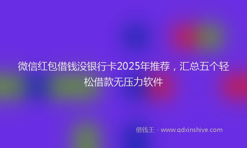 微信红包借钱没银行卡2025年推荐，汇总五个轻松借款无压力软件