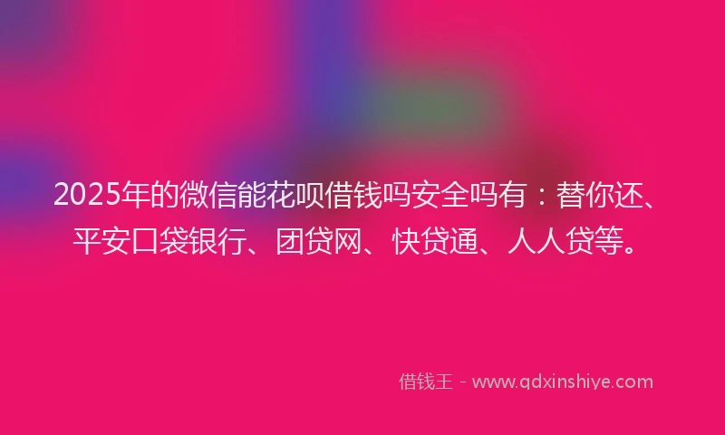 2025年的微信能花呗借钱吗安全吗有：替你还、平安口袋银行、团贷网、快贷通、人人贷等。