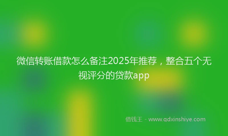 微信转账借款怎么备注2025年推荐，整合五个无视评分的贷款app