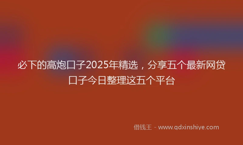 必下的高炮口子2025年精选，分享五个最新网贷口子今日整理这五个平台