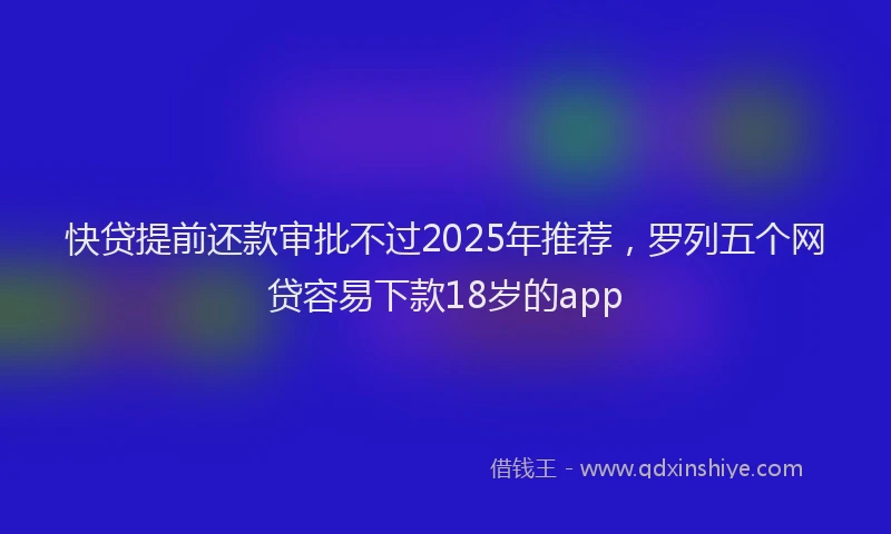 快贷提前还款审批不过2025年推荐，罗列五个网贷容易下款18岁的app
