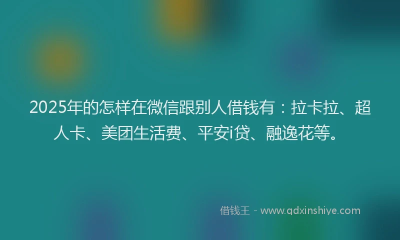 2025年的怎样在微信跟别人借钱有：拉卡拉、超人卡、美团生活费、平安i贷、融逸花等。