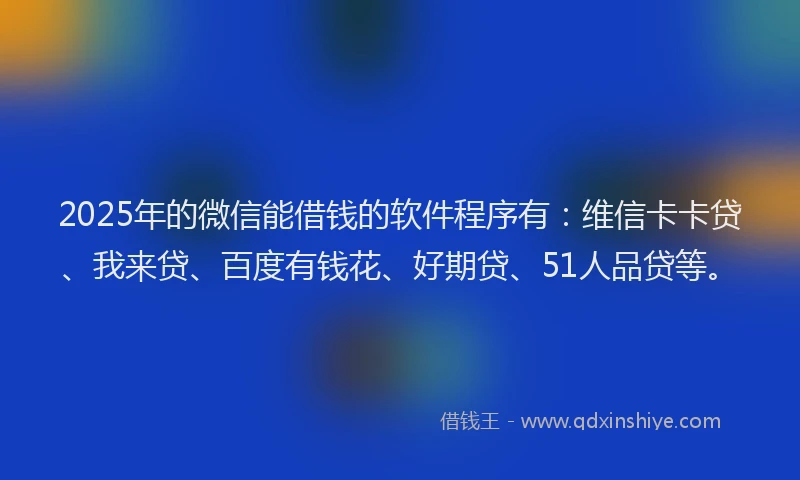 2025年的微信能借钱的软件程序有：维信卡卡贷、我来贷、百度有钱花、好期贷、51人品贷等。