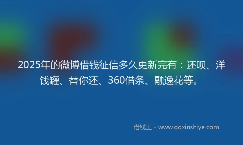 2025年的微博借钱征信多久更新完有：还呗、洋钱罐、替你还、360借条、融逸花等。